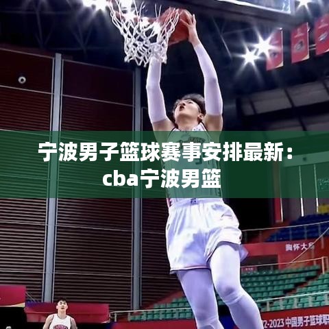 宁波男子篮球赛事安排最新：cba宁波男篮 
