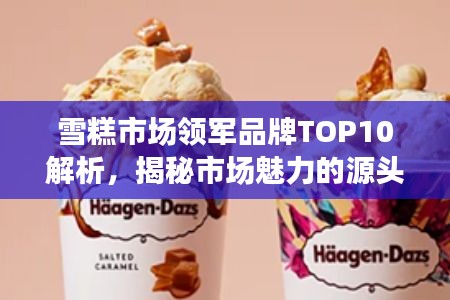 雪糕市场领军品牌TOP10解析，揭秘市场魅力的源头