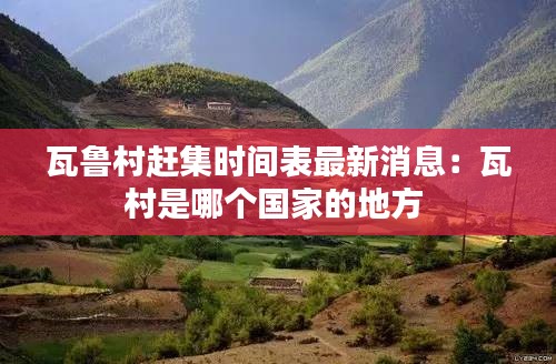 瓦鲁村赶集时间表最新消息：瓦村是哪个国家的地方 