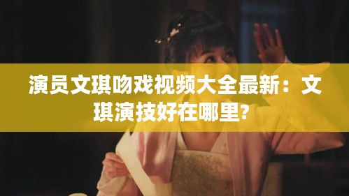 演员文琪吻戏视频大全最新：文琪演技好在哪里? 