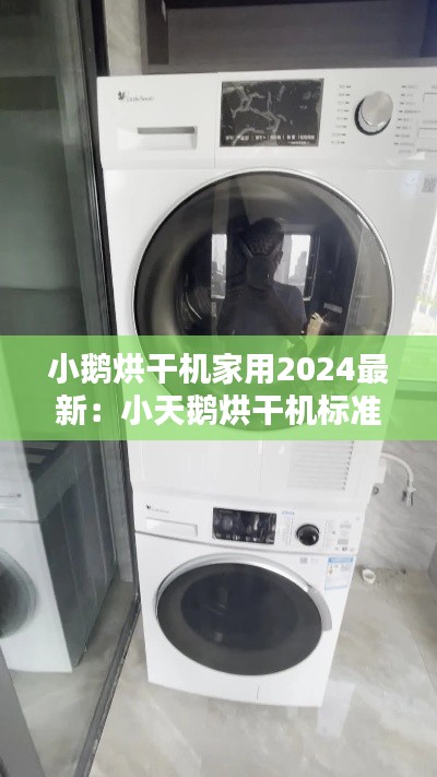 小鹅烘干机家用2024最新：小天鹅烘干机标准烘干要多久 