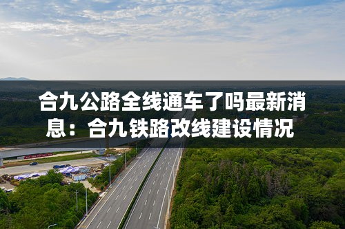 合九公路全线通车了吗最新消息：合九铁路改线建设情况 