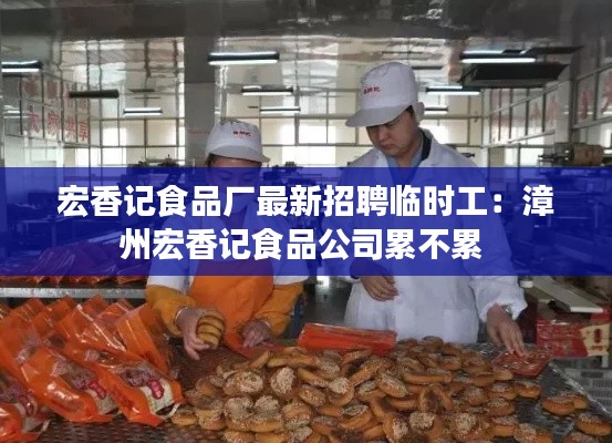 宏香记食品厂最新招聘临时工：漳州宏香记食品公司累不累 