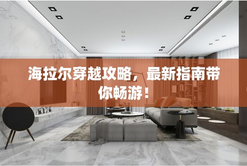 海拉尔穿越攻略，最新指南带你畅游！