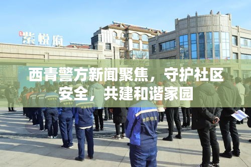 西青警方新闻聚焦，守护社区安全，共建和谐家园