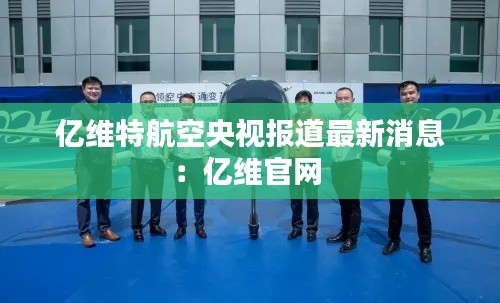 亿维特航空央视报道最新消息：亿维官网 