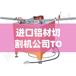 进口铝材切割机公司TOP排名大揭秘！