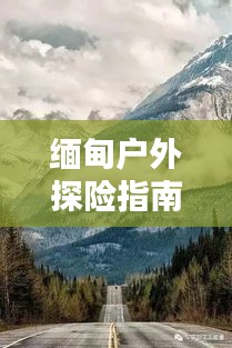缅甸户外探险指南，探索未知的自然之美