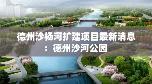 德州沙杨河扩建项目最新消息：德州沙河公园 