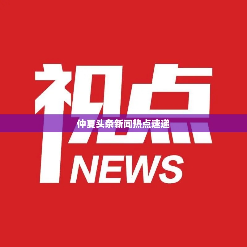 仲夏头条新闻热点速递