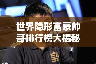 世界隐形富豪帅哥排行榜大揭秘，神秘富豪身份曝光！