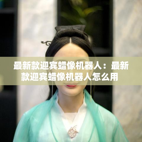 最新款迎宾蜡像机器人：最新款迎宾蜡像机器人怎么用 