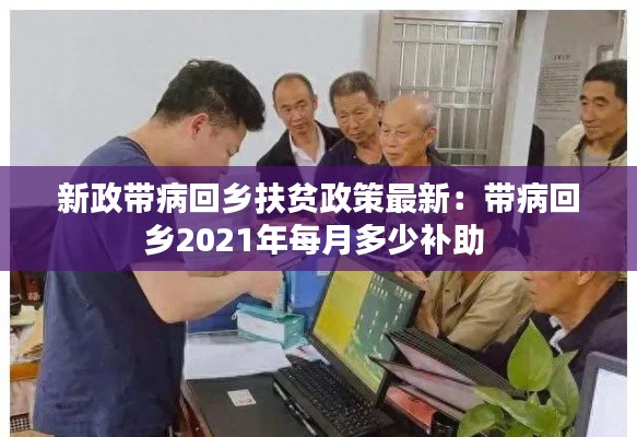 新政带病回乡扶贫政策最新：带病回乡2021年每月多少补助 