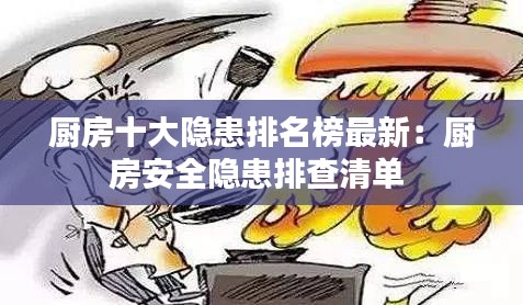 厨房十大隐患排名榜最新：厨房安全隐患排查清单 