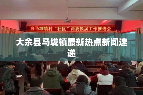 大余县马垅镇最新热点新闻速递