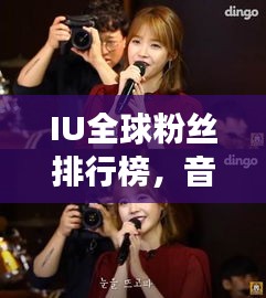 IU全球粉丝排行榜，音乐魅力见证巨星风采
