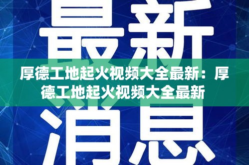 厚德工地起火视频大全最新：厚德工地起火视频大全最新 
