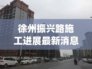 徐州振兴路施工进展最新消息：徐州振兴工程小区拆迁 