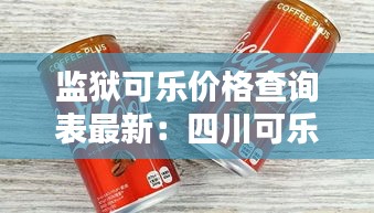 监狱可乐价格查询表最新：四川可乐进监狱 