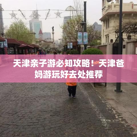 天津亲子游必知攻略！天津爸妈游玩好去处推荐