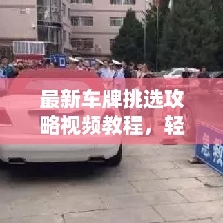 最新车牌挑选攻略视频教程，轻松挑选心仪车牌号！