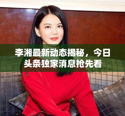 李湘最新动态揭秘，今日头条独家消息抢先看