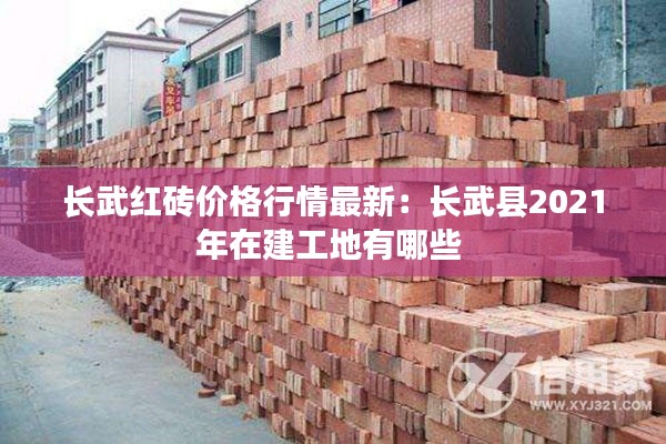 长武红砖价格行情最新：长武县2021年在建工地有哪些 