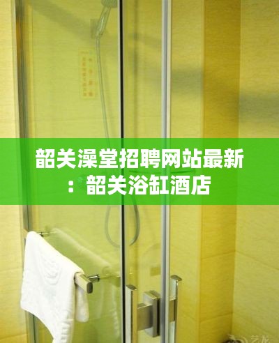 韶关澡堂招聘网站最新：韶关浴缸酒店 