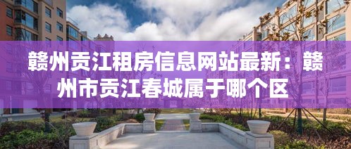 赣州贡江租房信息网站最新：赣州市贡江春城属于哪个区 