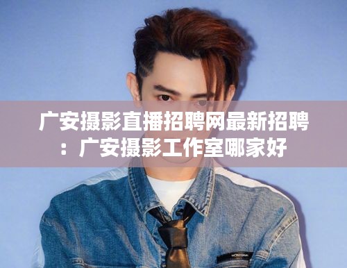 广安摄影直播招聘网最新招聘：广安摄影工作室哪家好 