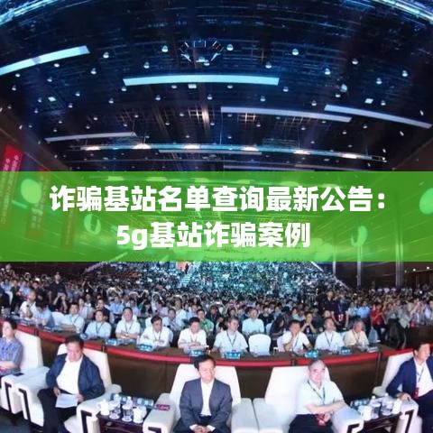 诈骗基站名单查询最新公告：5g基站诈骗案例 