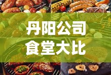 丹阳公司食堂大比拼，品味美食时光，享受工作味蕾之旅