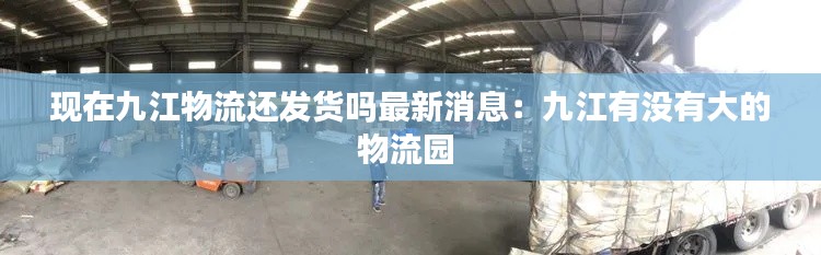 现在九江物流还发货吗最新消息：九江有没有大的物流园 