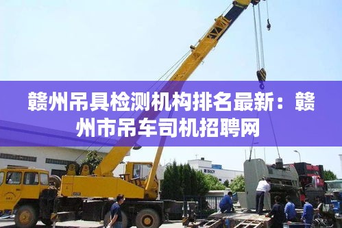 赣州吊具检测机构排名最新：赣州市吊车司机招聘网 