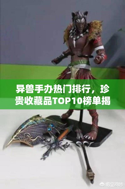 异兽手办热门排行，珍贵收藏品TOP10榜单揭晓！