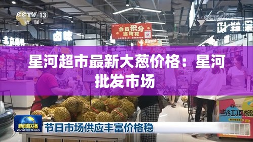星河超市最新大葱价格：星河批发市场 