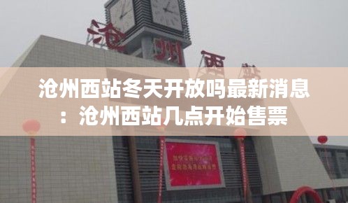 沧州西站冬天开放吗最新消息：沧州西站几点开始售票 