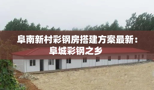 阜南新村彩钢房搭建方案最新：阜城彩钢之乡 