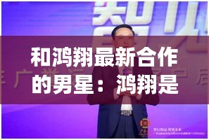 和鸿翔最新合作的男星：鸿翔是什么 