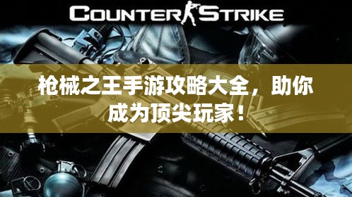 枪械之王手游攻略大全，助你成为顶尖玩家！