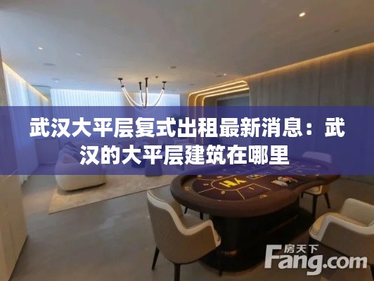 武汉大平层复式出租最新消息：武汉的大平层建筑在哪里 