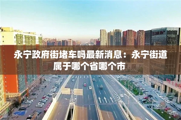 永宁政府街堵车吗最新消息：永宁街道属于哪个省哪个市 