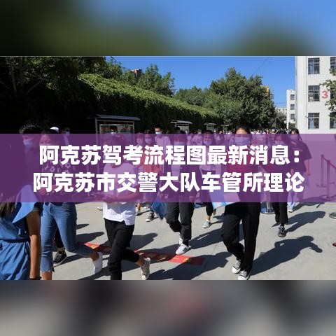 阿克苏驾考流程图最新消息：阿克苏市交警大队车管所理论考试考场在哪 