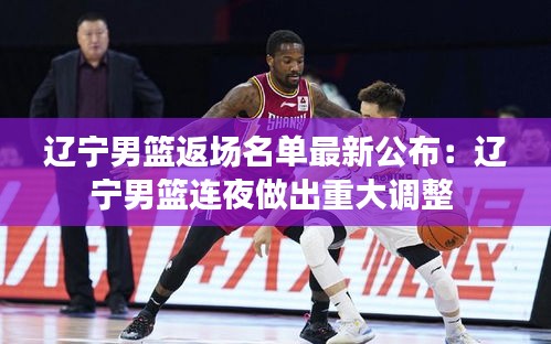 辽宁男篮返场名单最新公布：辽宁男篮连夜做出重大调整 