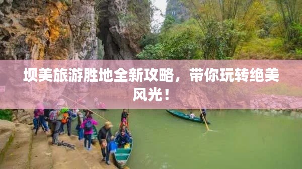 坝美旅游胜地全新攻略，带你玩转绝美风光！