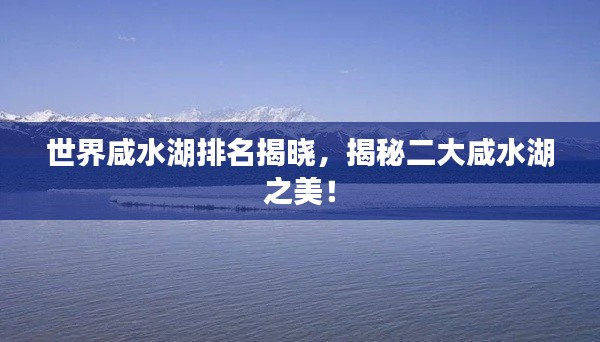 世界咸水湖排名揭晓，揭秘二大咸水湖之美！