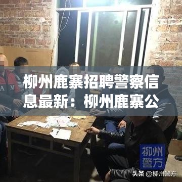 柳州鹿寨招聘警察信息最新：柳州鹿寨公安局官网 