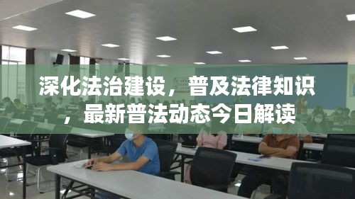 深化法治建设，普及法律知识，最新普法动态今日解读