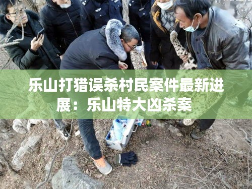 乐山打猎误杀村民案件最新进展：乐山特大凶杀案 
