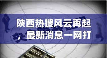 陕西热搜风云再起，最新消息一网打尽